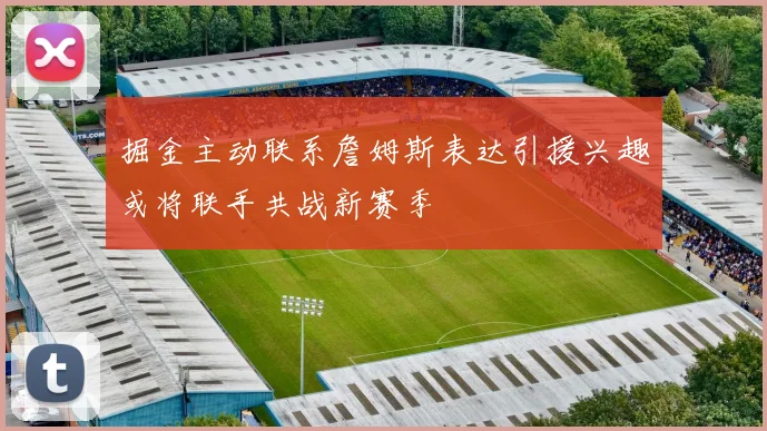 掘金主动联系詹姆斯表达引援兴趣或将联手共战新赛季