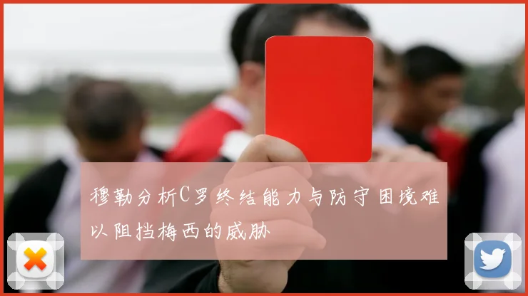 穆勒分析C罗终结能力与防守困境难以阻挡梅西的威胁