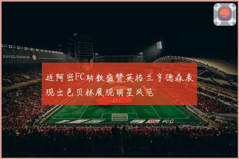 迈阿密FC助教盛赞英格兰亨德森表现出色贝林展现明星风范