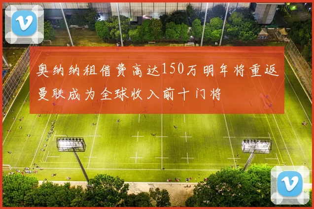 奥纳纳租借费高达150万明年将重返曼联成为全球收入前十门将