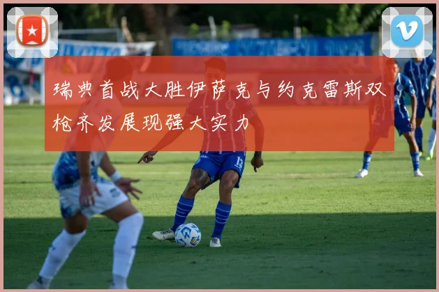 瑞典首战大胜伊萨克与约克雷斯双枪齐发展现强大实力