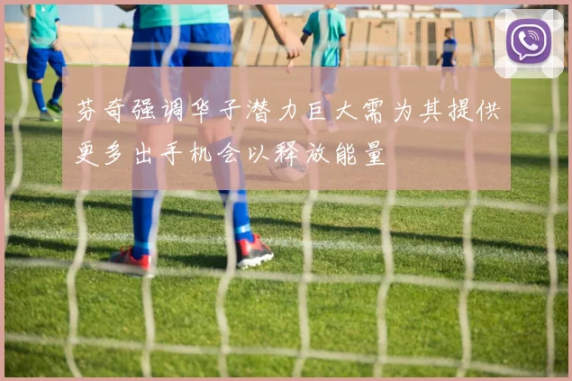 芬奇强调华子潜力巨大需为其提供更多出手机会以释放能量