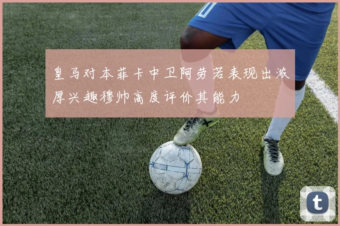 皇马对本菲卡中卫阿劳若表现出浓厚兴趣穆帅高度评价其能力