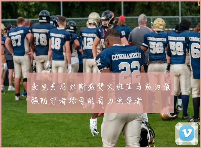 麦克丹尼尔斯盛赞文班亚马或为最强防守者称号的有力竞争者