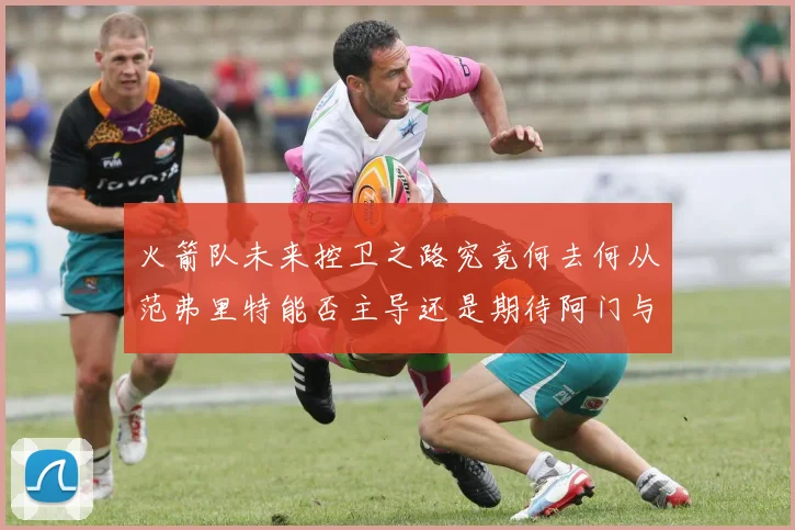 火箭队未来控卫之路究竟何去何从范弗里特能否主导还是期待阿门与谢泼德崛起