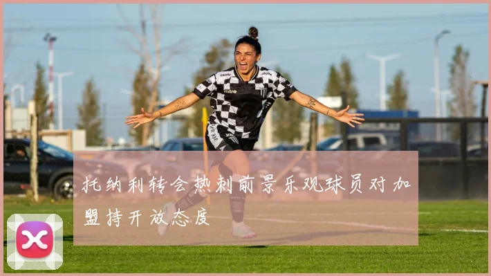 托纳利转会热刺前景乐观球员对加盟持开放态度