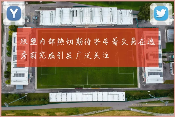联盟内部热切期待字母哥交易在选秀前完成引发广泛关注