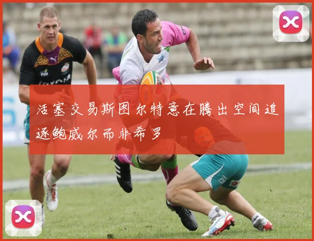 活塞交易斯图尔特意在腾出空间追逐鲍威尔而非希罗