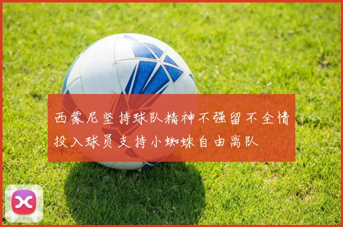 西蒙尼坚持球队精神不强留不全情投入球员支持小蜘蛛自由离队