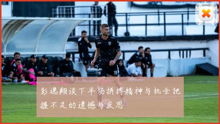 彭逸翔谈下半场拼搏精神与机会把握不足的遗憾与反思