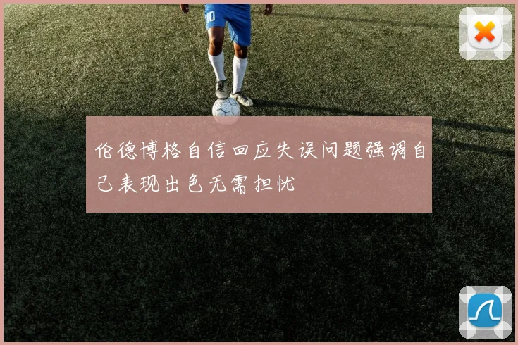 伦德博格自信回应失误问题强调自己表现出色无需担忧