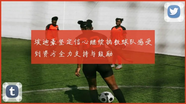 埃迪豪坚定信心继续执教球队感受到资方全力支持与鼓励