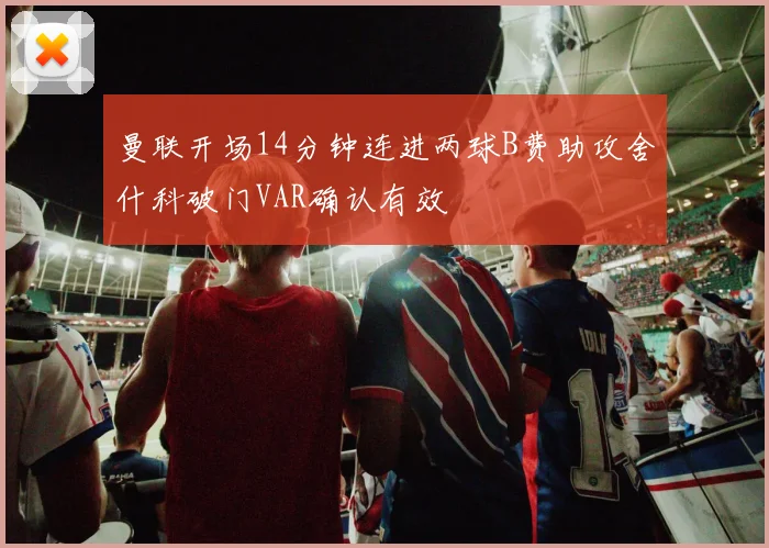 曼联开场14分钟连进两球B费助攻舍什科破门VAR确认有效