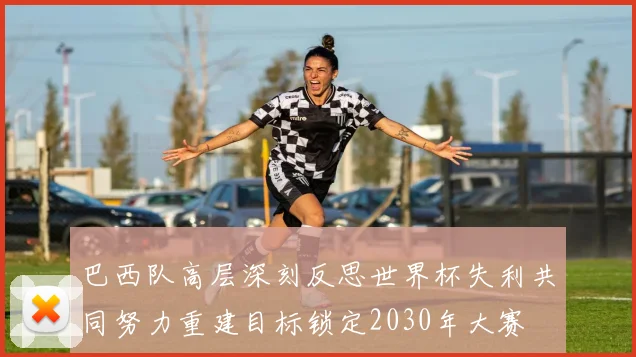 巴西队高层深刻反思世界杯失利共同努力重建目标锁定2030年大赛