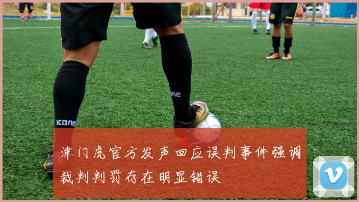 津门虎官方发声回应误判事件强调裁判判罚存在明显错误